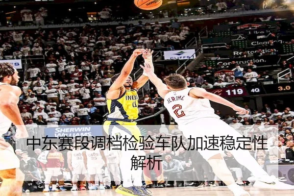 中东赛段调档检验车队加速稳定性解析
