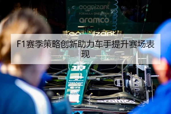 F1赛季策略创新助力车手提升赛场表现